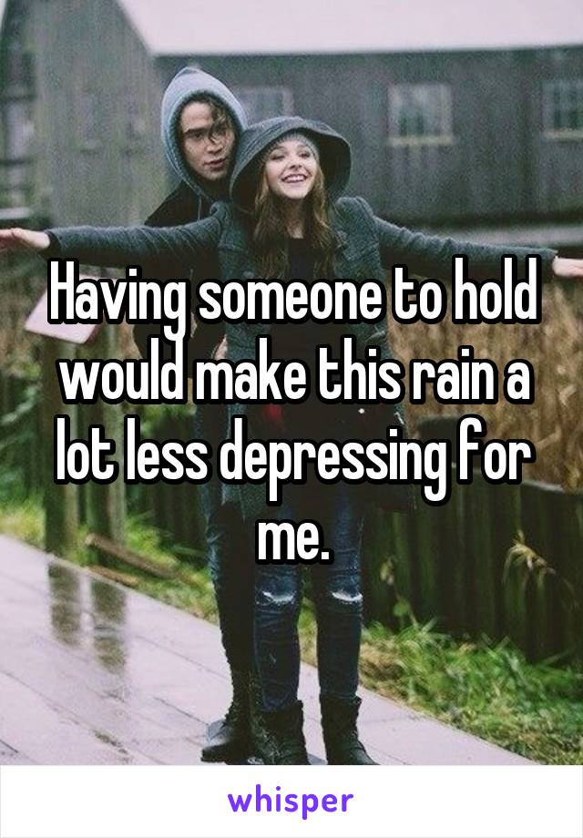 Having someone to hold would make this rain a lot less depressing for me.