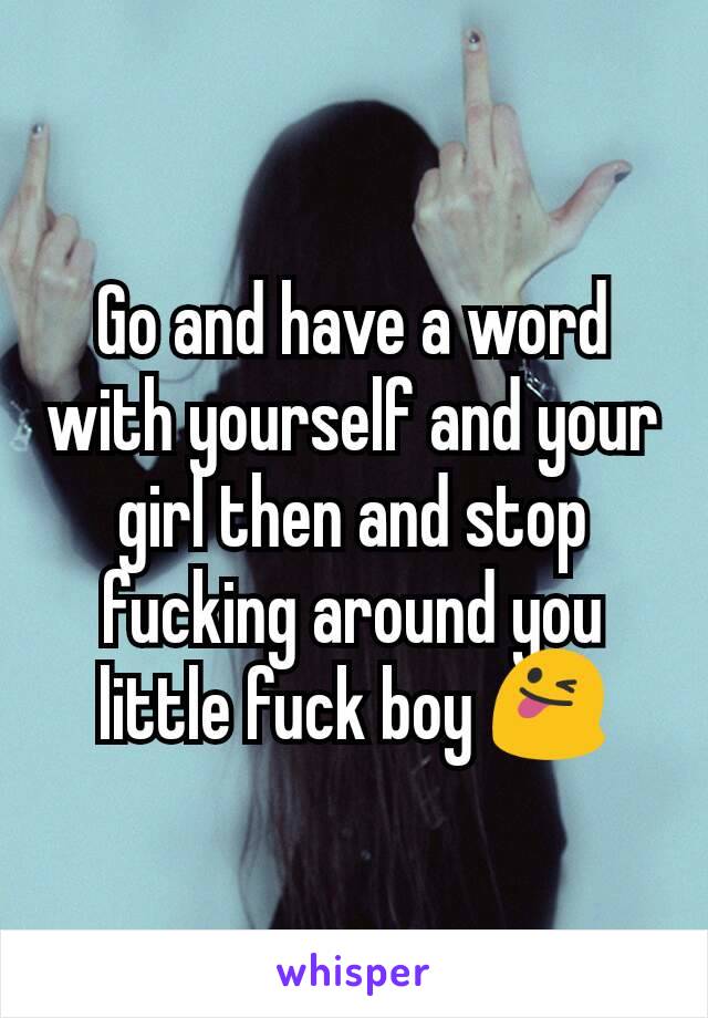 Go and have a word with yourself and your girl then and stop fucking around you little fuck boy 😜