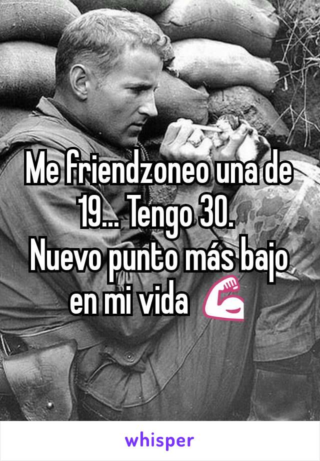 Me friendzoneo una de 19... Tengo 30. 
Nuevo punto más bajo en mi vida 💪