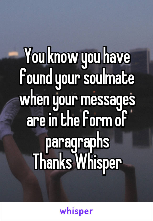 You know you have found your soulmate when your messages are in the form of paragraphs
Thanks Whisper