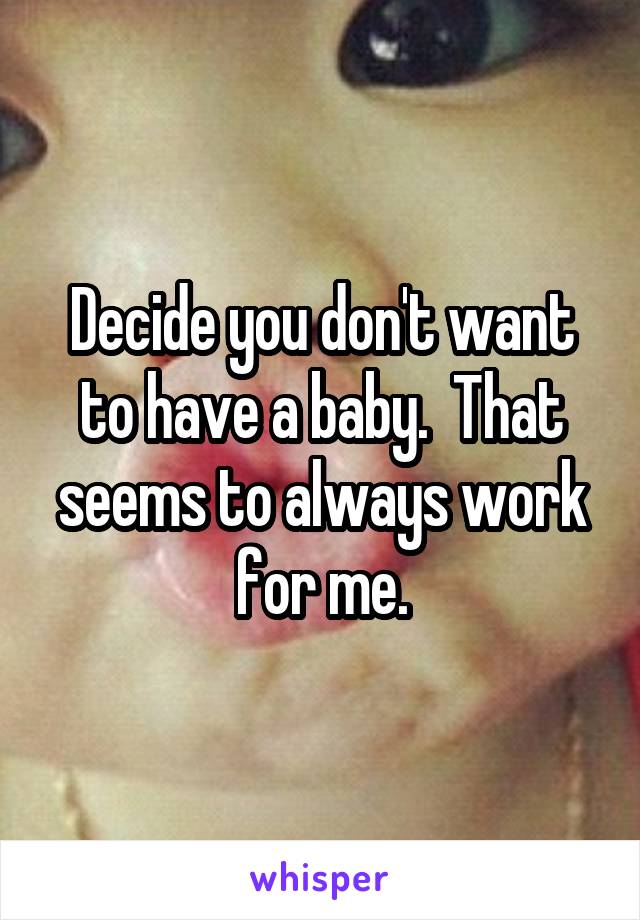 Decide you don't want to have a baby.  That seems to always work for me.