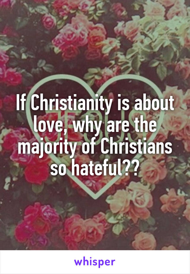 If Christianity is about love, why are the majority of Christians so hateful??