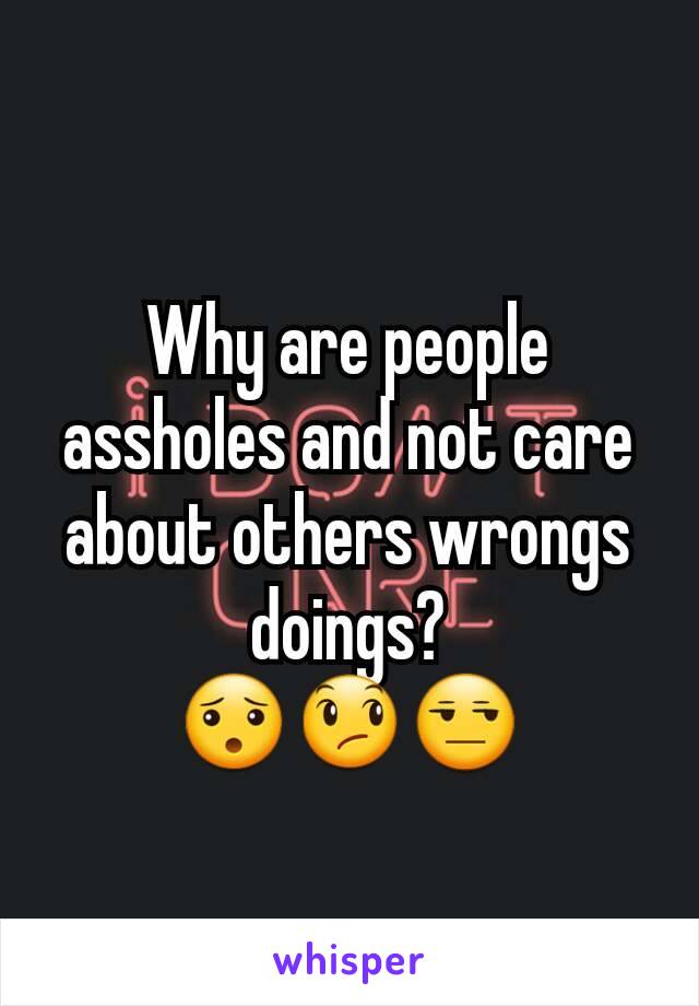 Why are people assholes and not care about others wrongs doings?
😯😞😒