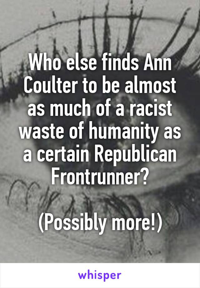 Who else finds Ann Coulter to be almost as much of a racist waste of humanity as a certain Republican Frontrunner?

(Possibly more!)