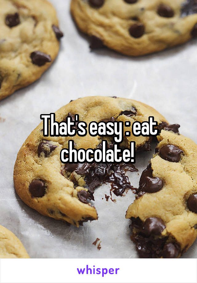 That's easy : eat chocolate! 