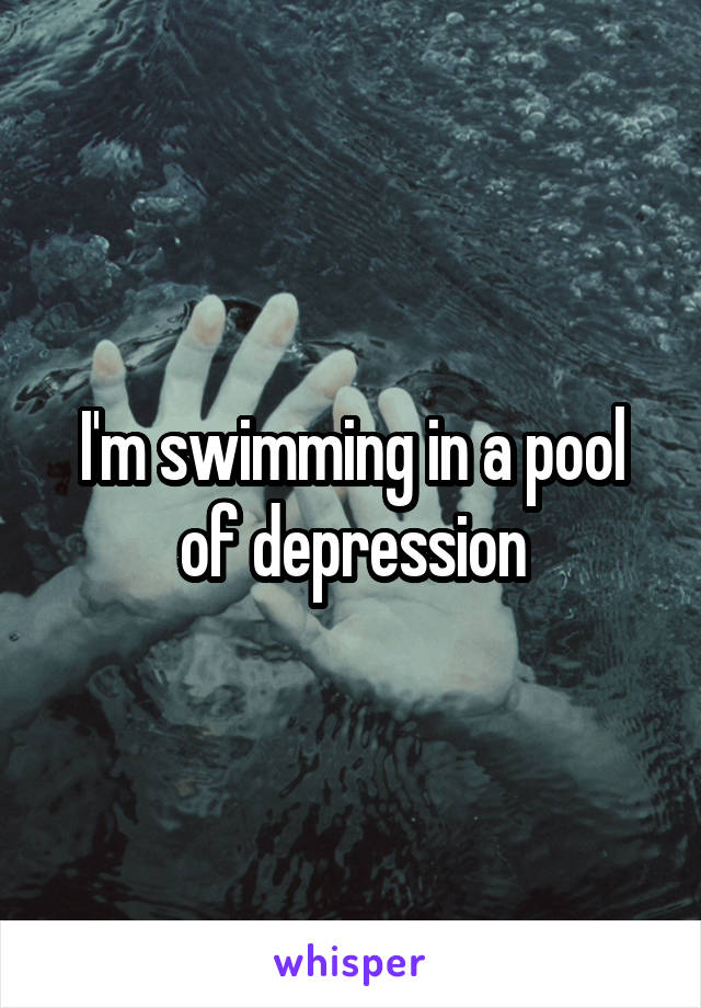 I'm swimming in a pool of depression