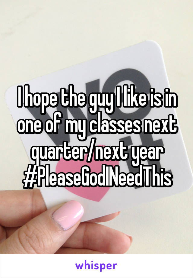 I hope the guy I like is in one of my classes next quarter/next year #PleaseGodINeedThis