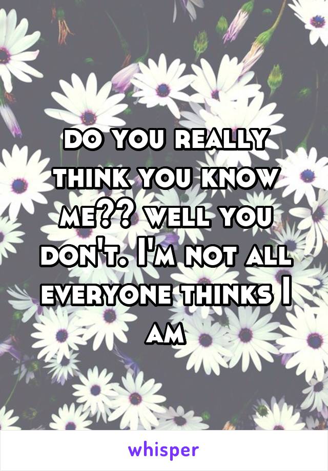 do you really think you know me?? well you don't. I'm not all everyone thinks I am