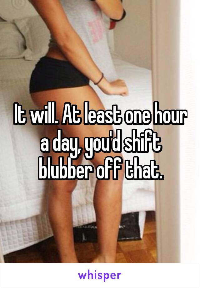 It will. At least one hour a day, you'd shift blubber off that.