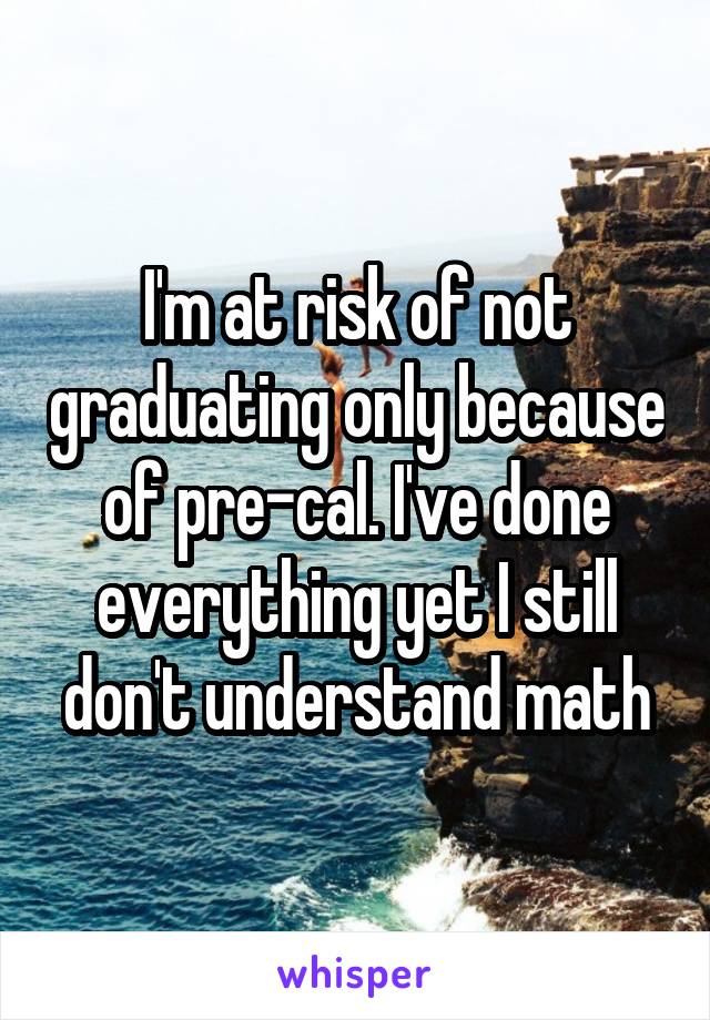 I'm at risk of not graduating only because of pre-cal. I've done everything yet I still don't understand math