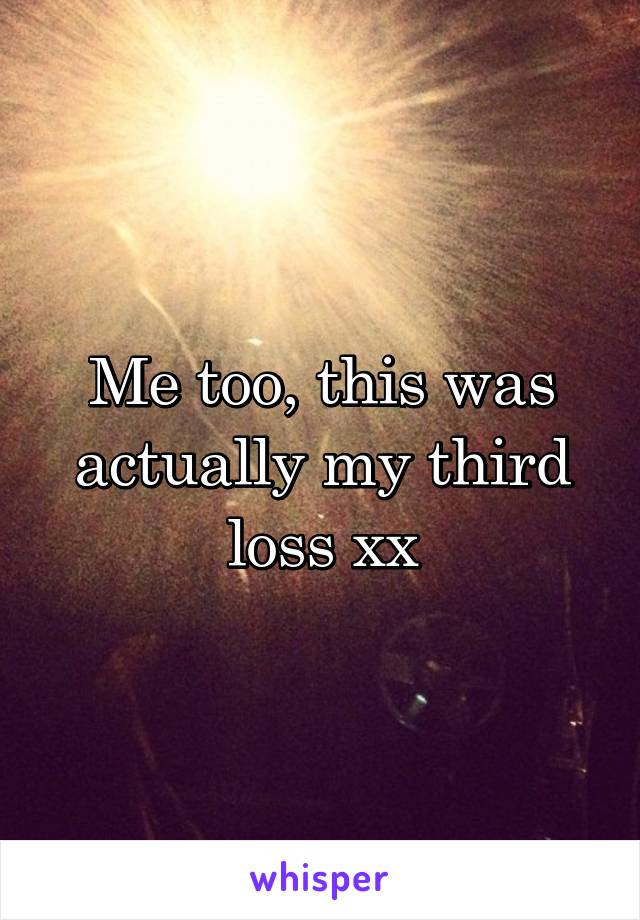 Me too, this was actually my third loss xx