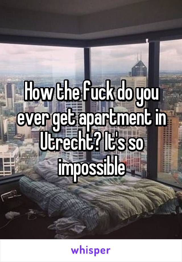 How the fuck do you ever get apartment in Utrecht? It's so impossible