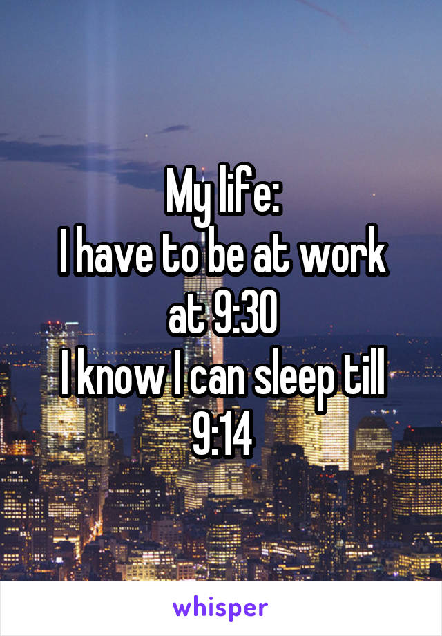 My life:
I have to be at work at 9:30
I know I can sleep till 9:14