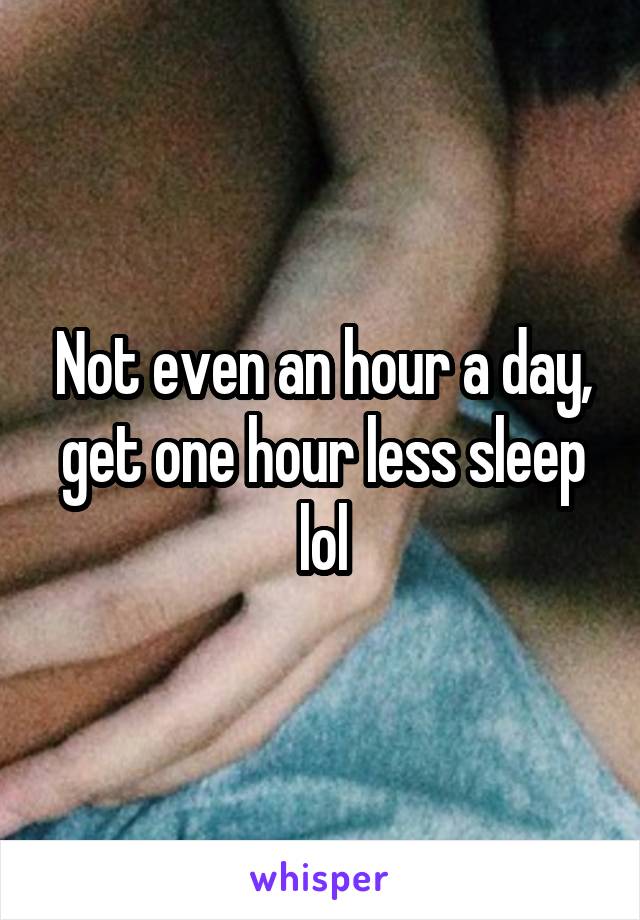 Not even an hour a day, get one hour less sleep lol