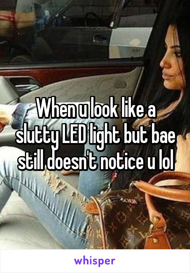 When u look like a slutty LED light but bae still doesn't notice u lol