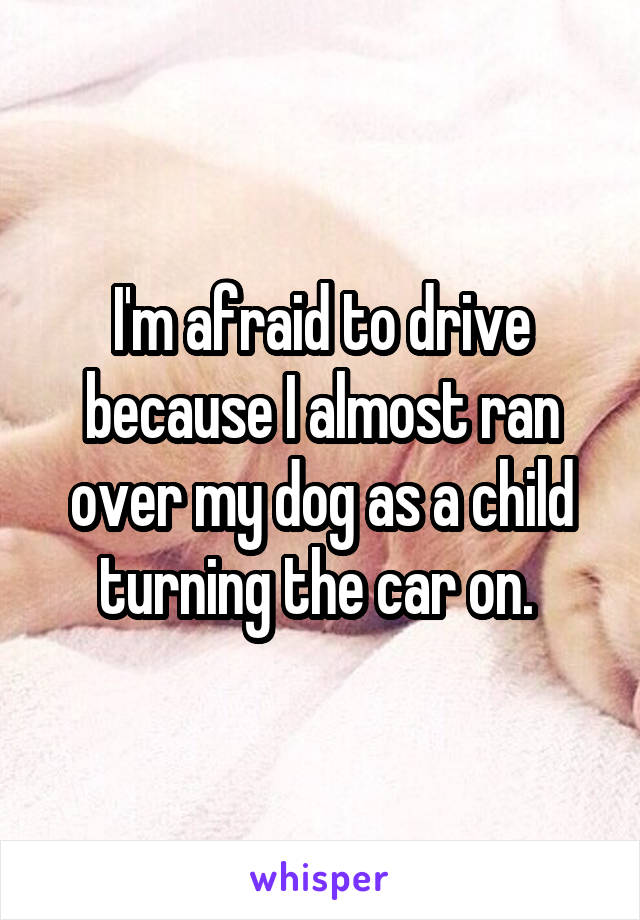 I'm afraid to drive because I almost ran over my dog as a child turning the car on. 