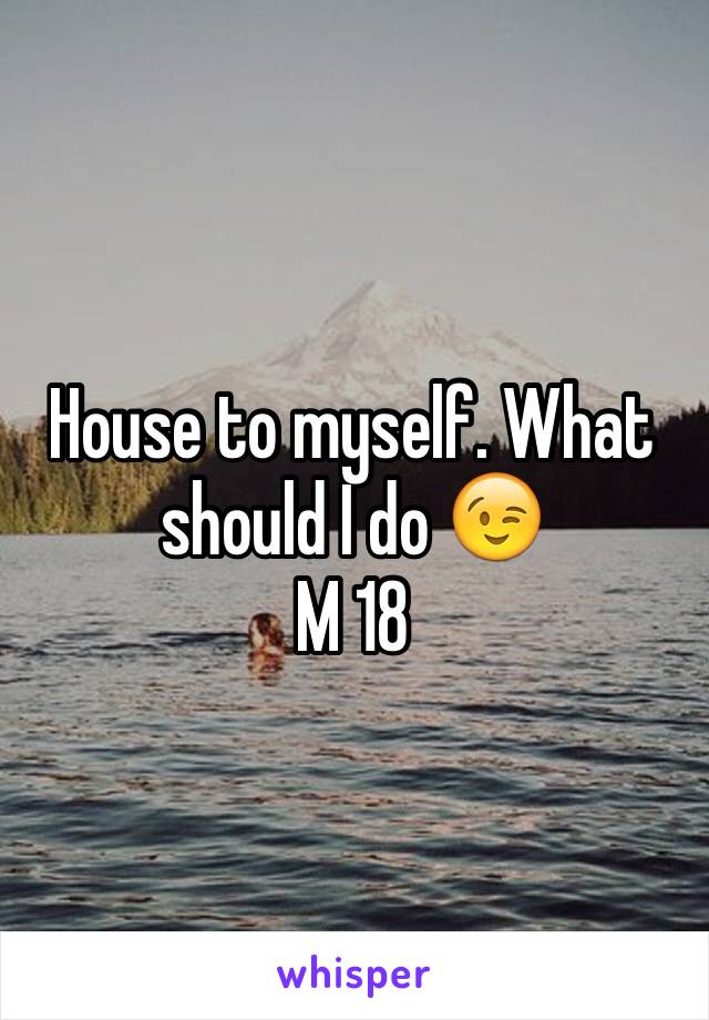 House to myself. What should I do 😉
M 18