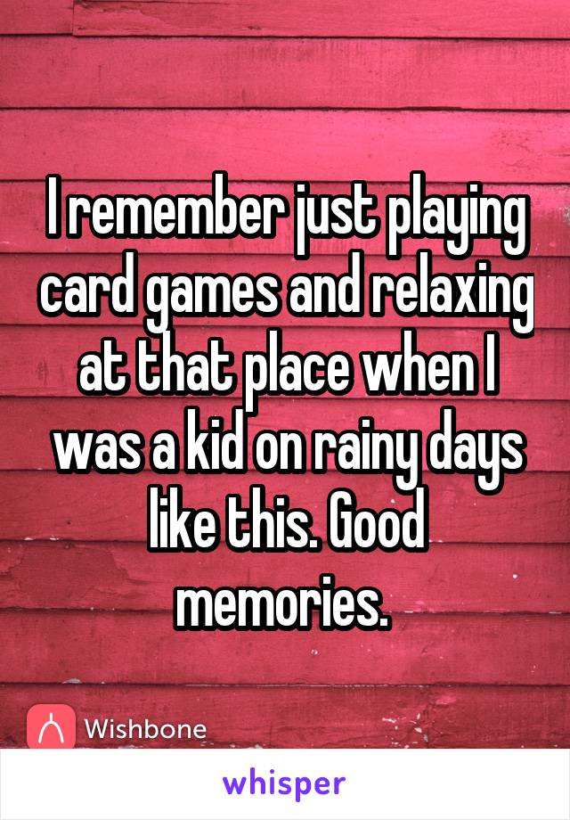 I remember just playing card games and relaxing at that place when I was a kid on rainy days like this. Good memories. 