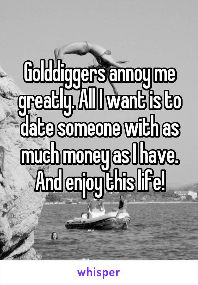 Golddiggers annoy me greatly. All I want is to date someone with as much money as I have. And enjoy this life!
