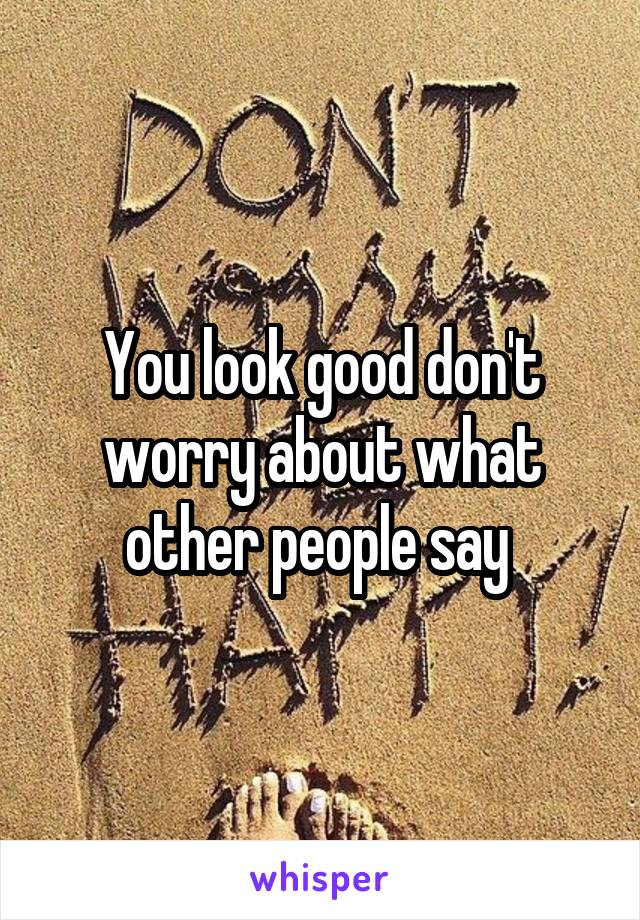 You look good don't worry about what other people say 