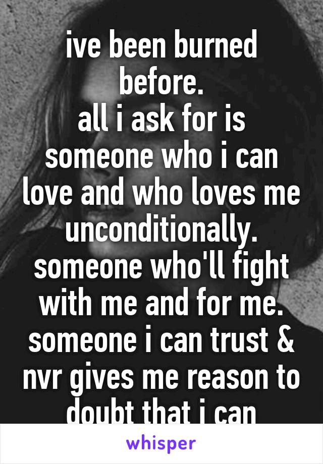 ive been burned before.
all i ask for is someone who i can love and who loves me unconditionally. someone who'll fight with me and for me.
someone i can trust & nvr gives me reason to doubt that i can