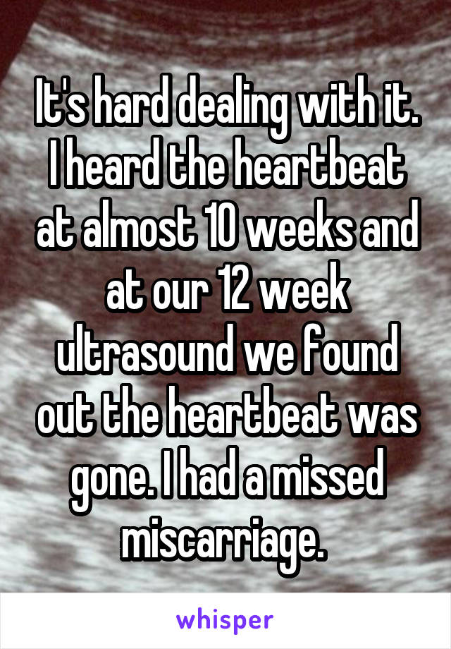 It's hard dealing with it. I heard the heartbeat at almost 10 weeks and at our 12 week ultrasound we found out the heartbeat was gone. I had a missed miscarriage. 