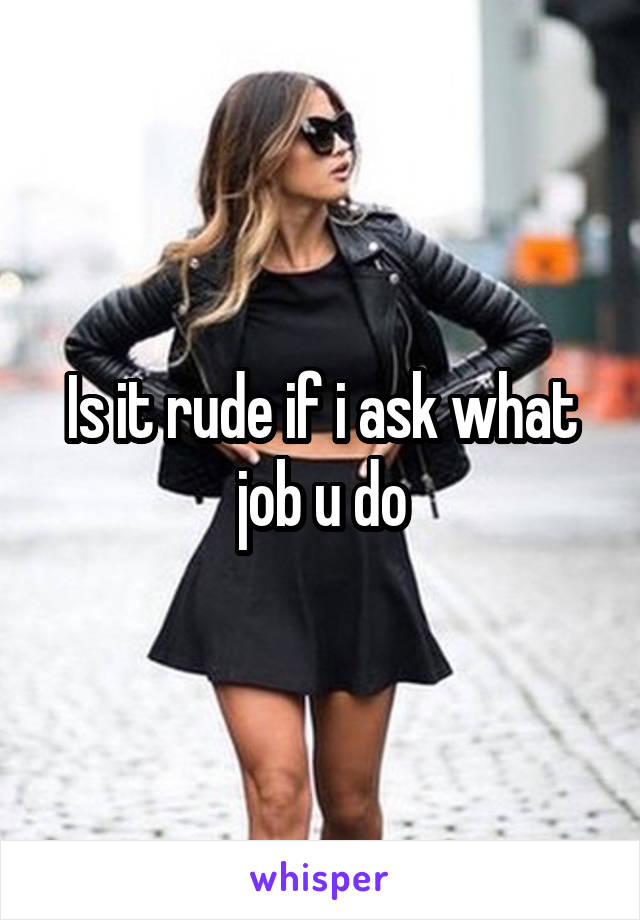 Is it rude if i ask what job u do