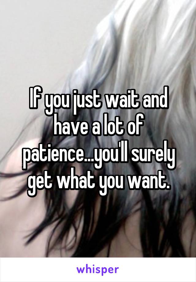 If you just wait and have a lot of patience...you'll surely get what you want.