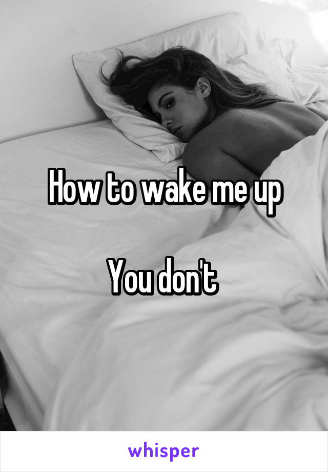 How to wake me up

You don't 