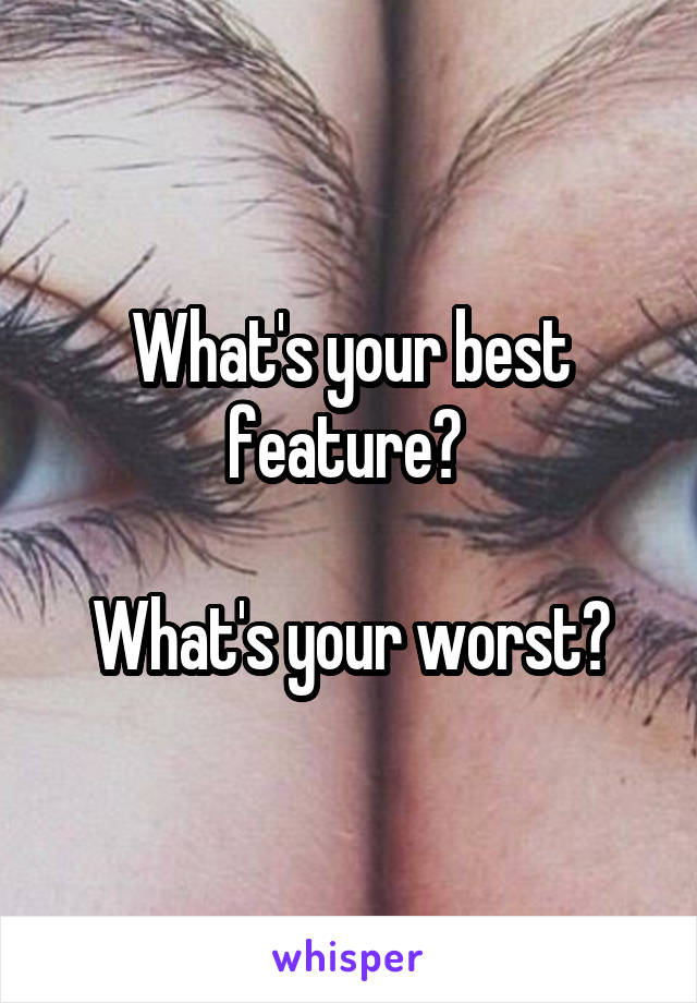 What's your best feature? 

What's your worst?