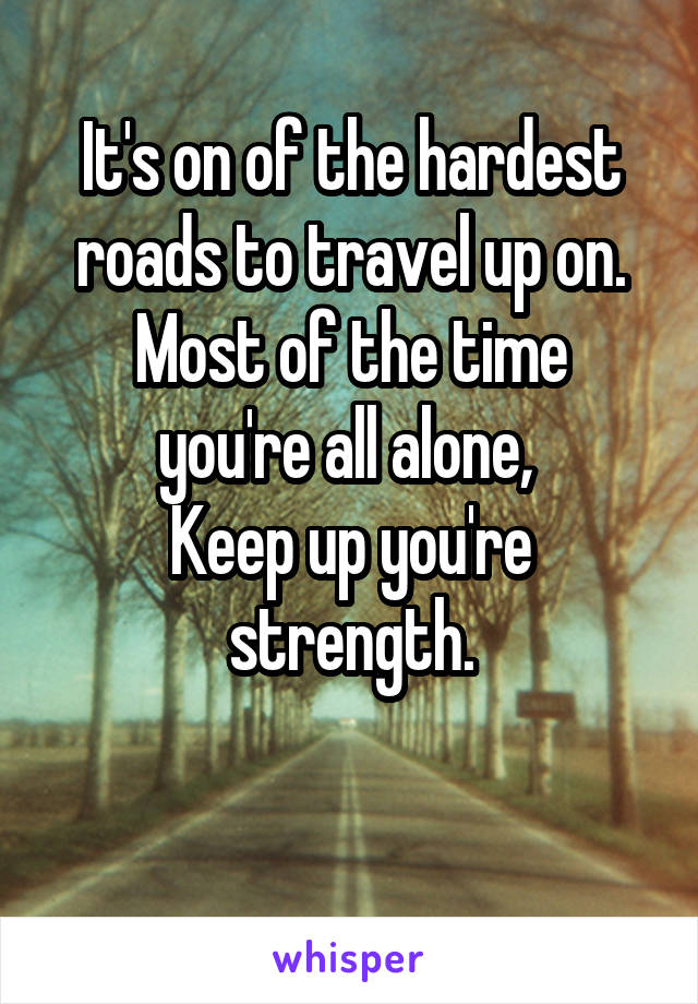 It's on of the hardest roads to travel up on.
Most of the time you're all alone, 
Keep up you're strength.

