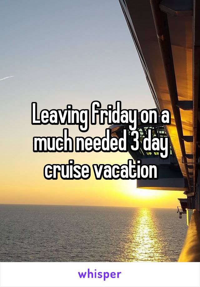 Leaving friday on a much needed 3 day cruise vacation