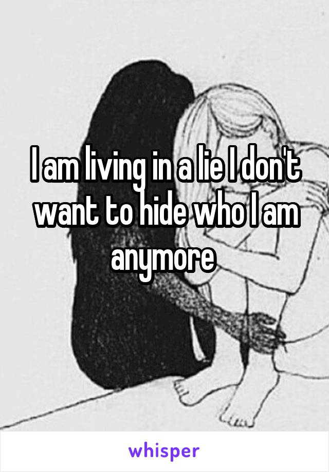 I am living in a lie I don't want to hide who I am anymore 
