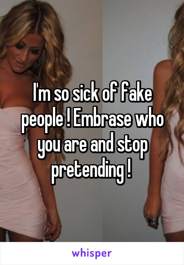 I'm so sick of fake people ! Embrase who you are and stop pretending ! 