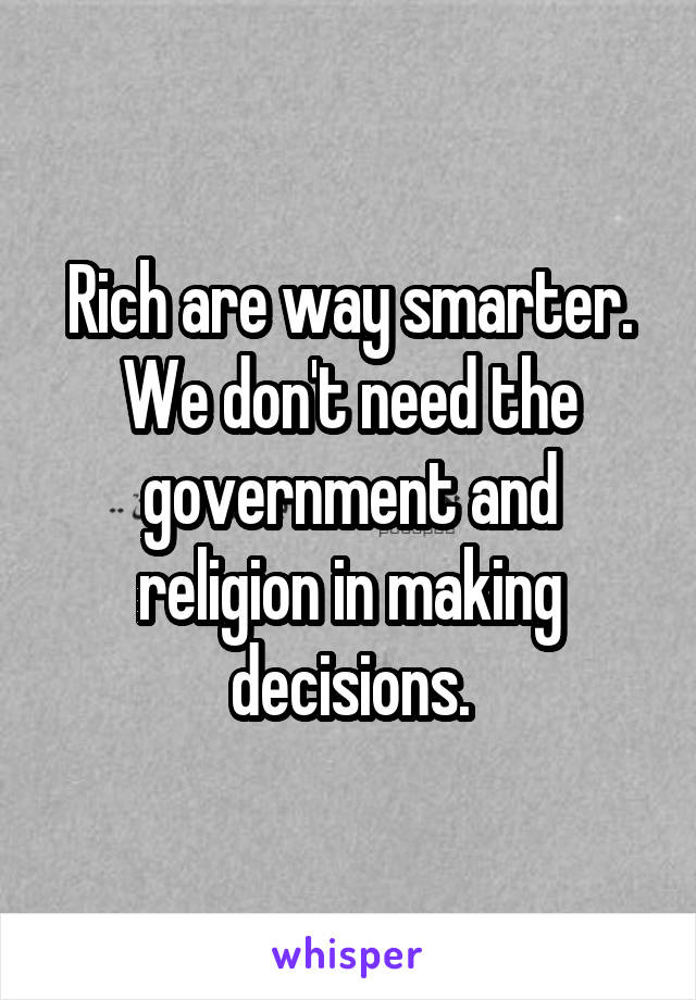 Rich are way smarter.
We don't need the government and religion in making decisions.