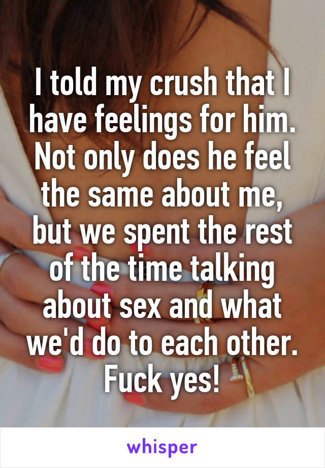 I told my crush that I have feelings for him. Not only does he feel the same about me, but we spent the rest of the time talking about sex and what we'd do to each other. Fuck yes!