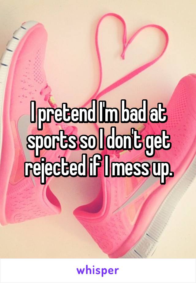 I pretend I'm bad at sports so I don't get rejected if I mess up.