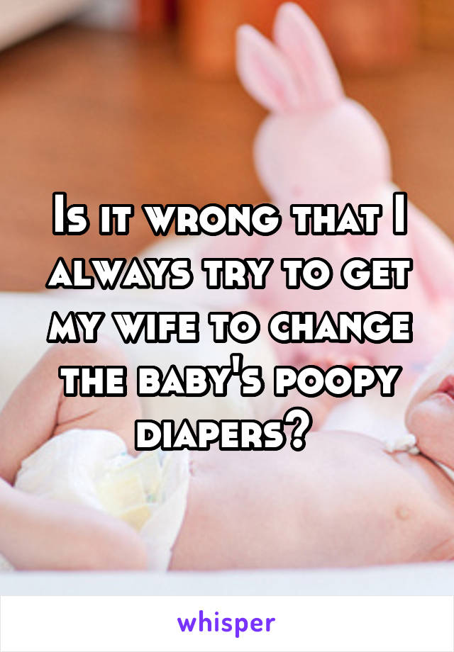 Is it wrong that I always try to get my wife to change the baby's poopy diapers? 