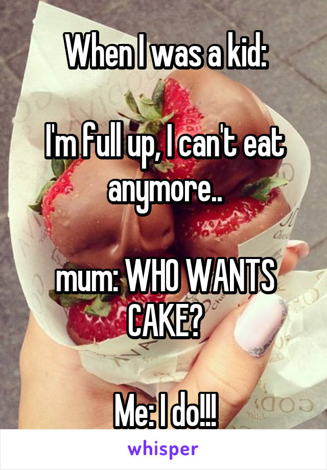 When I was a kid:

I'm full up, I can't eat anymore..

mum: WHO WANTS CAKE?

Me: I do!!!