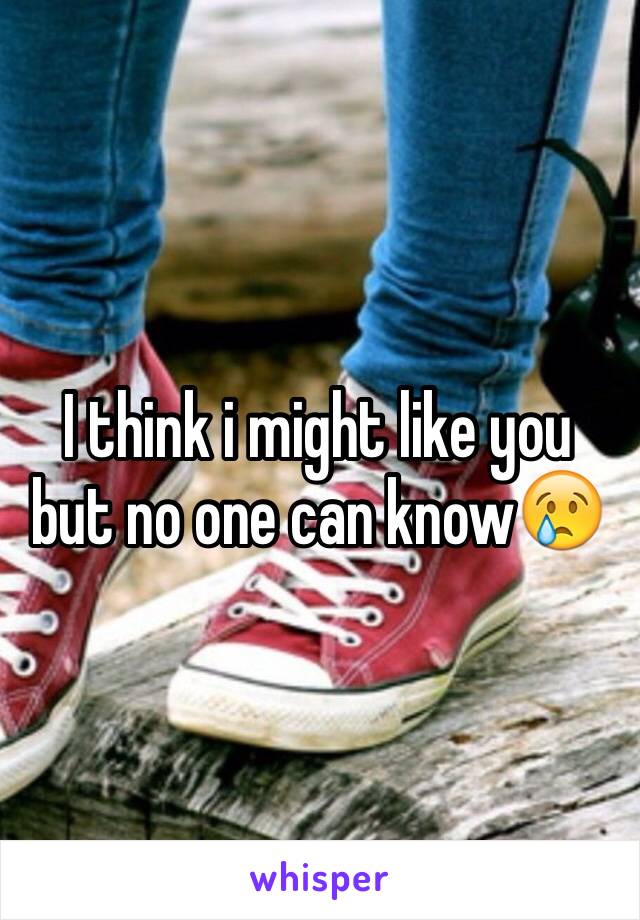 I think i might like you but no one can know😢