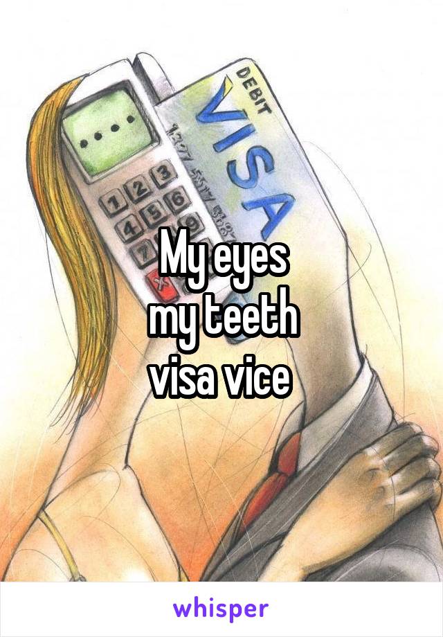 My eyes
my teeth
visa vice 