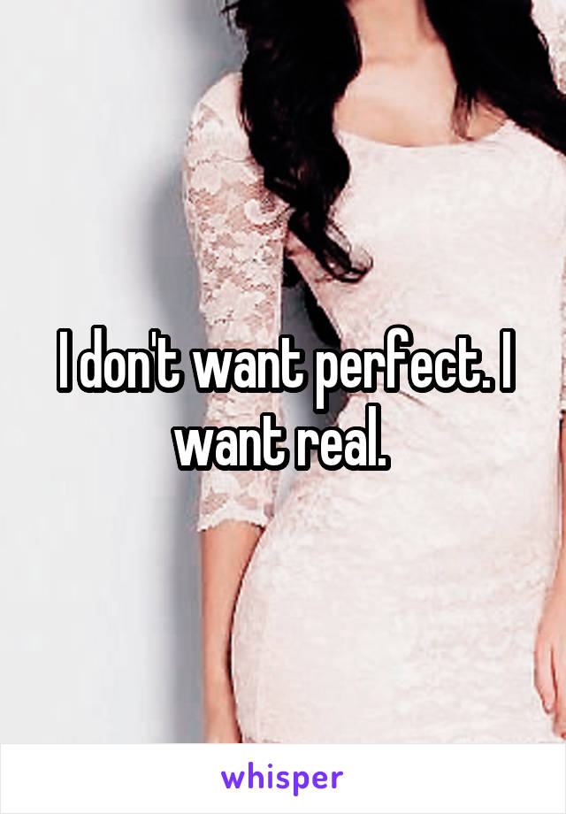 I don't want perfect. I want real. 