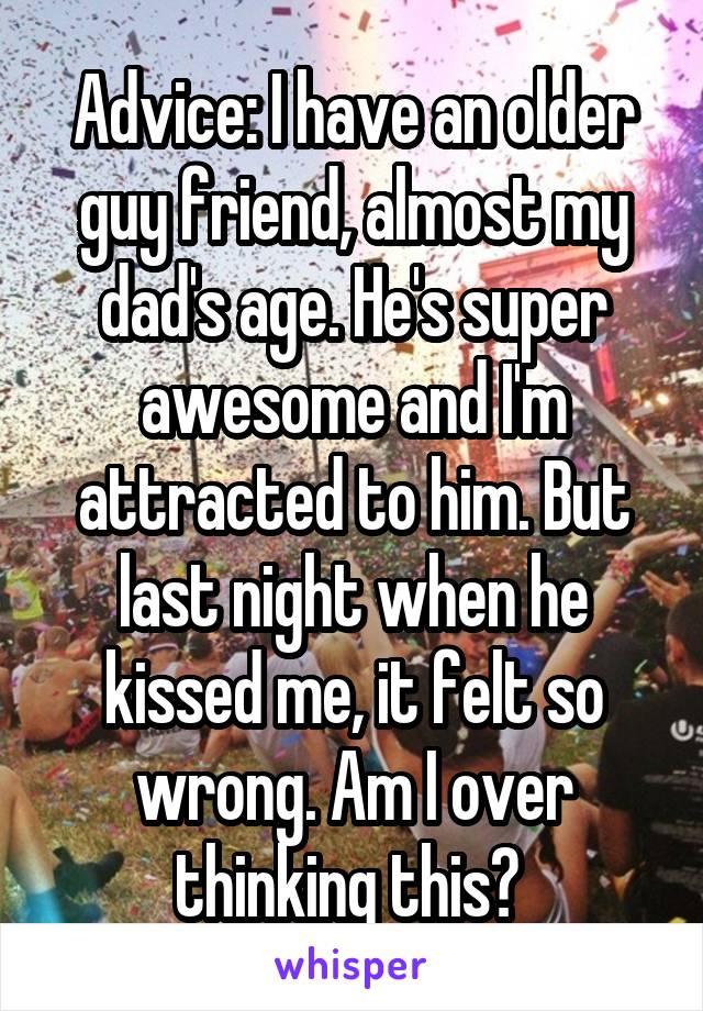 Advice: I have an older guy friend, almost my dad's age. He's super awesome and I'm attracted to him. But last night when he kissed me, it felt so wrong. Am I over thinking this? 