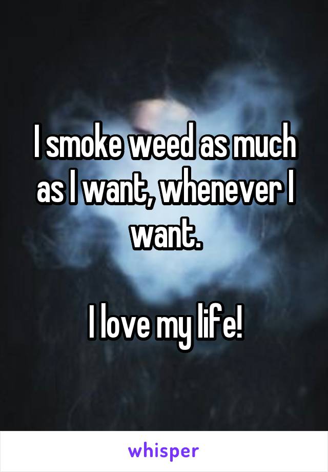 I smoke weed as much as I want, whenever I want.

I love my life!