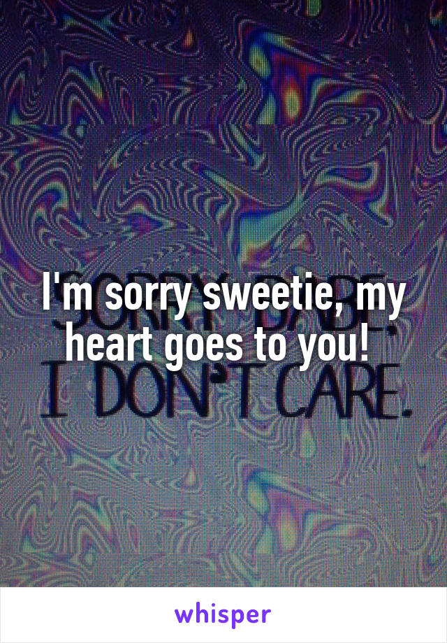 I'm sorry sweetie, my heart goes to you! 