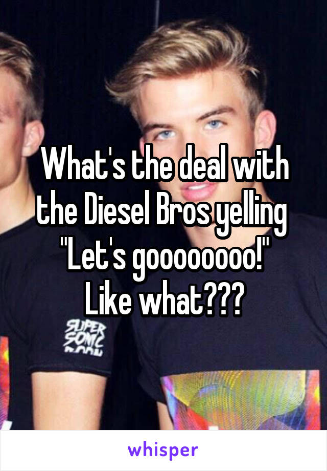 What's the deal with the Diesel Bros yelling 
"Let's goooooooo!"
Like what???