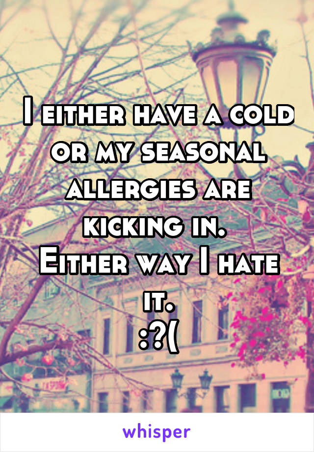 I either have a cold or my seasonal allergies are kicking in. 
Either way I hate it.
:^(