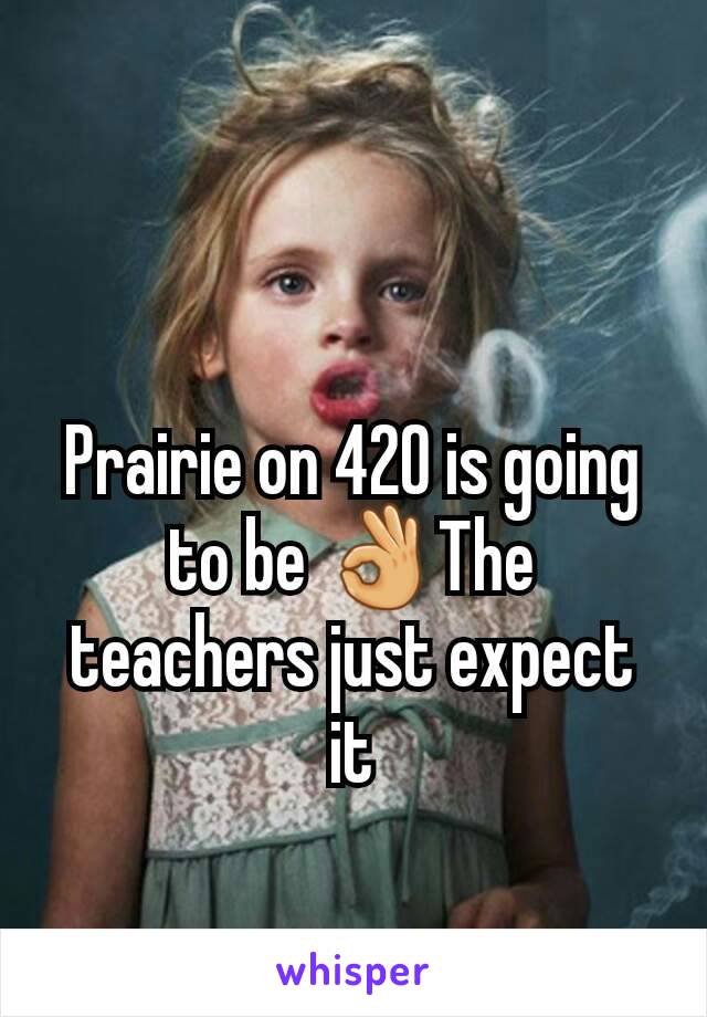 Prairie on 420 is going to be 👌The teachers just expect it