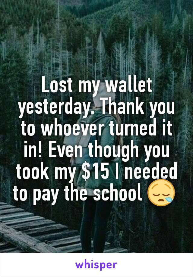 Lost my wallet yesterday. Thank you to whoever turned it in! Even though you took my $15 I needed to pay the school 😪 