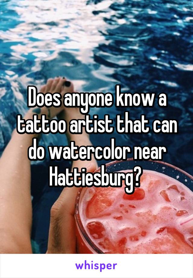 Does anyone know a tattoo artist that can do watercolor near Hattiesburg? 